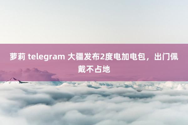 萝莉 telegram 大疆发布2度电加电包，出门佩戴不占地