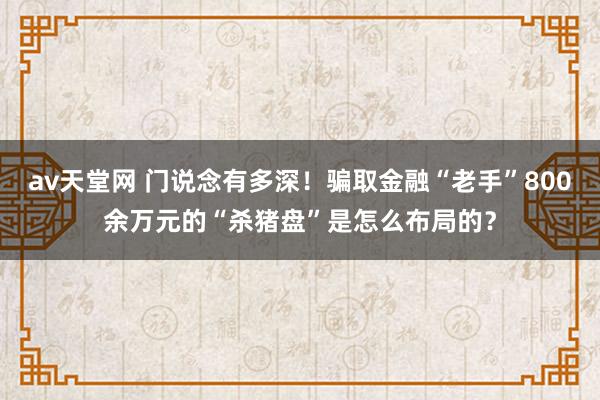 av天堂网 门说念有多深！骗取金融“老手”800余万元的“杀猪盘”是怎么布局的？