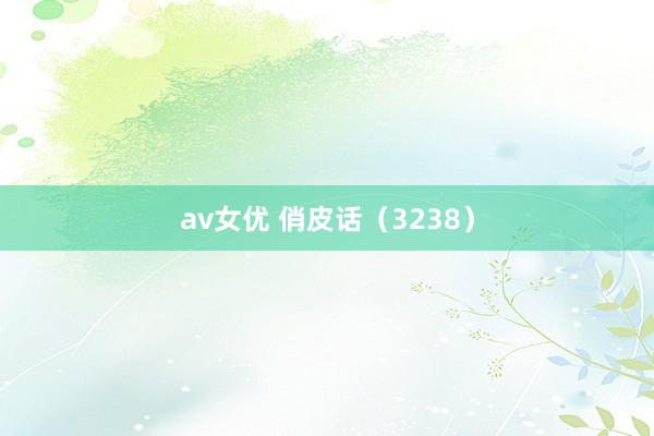 av女优 俏皮话（3238）