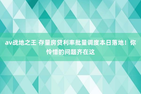 av战地之王 存量房贷利率批量调度本日落地！你怜惜的问题齐在这