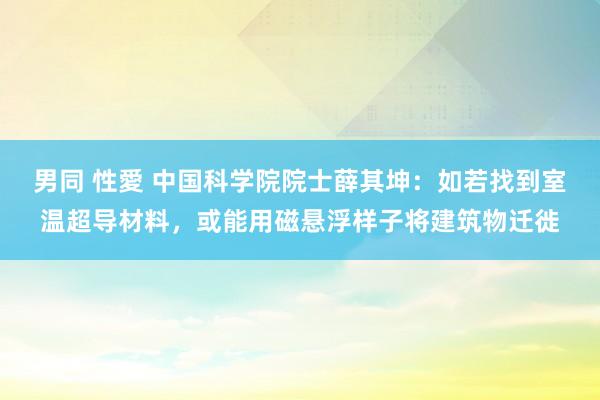 男同 性愛 中国科学院院士薛其坤：如若找到室温超导材料，或能用磁悬浮样子将建筑物迁徙