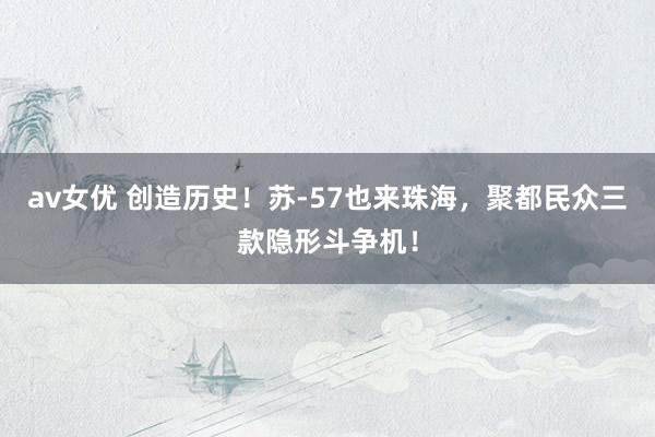 av女优 创造历史！苏-57也来珠海，聚都民众三款隐形斗争机！