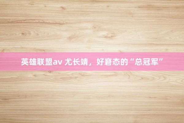 英雄联盟av 尤长靖，好窘态的“总冠军”