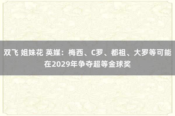 双飞 姐妹花 英媒：梅西、C罗、都祖、大罗等可能在2029年争夺超等金球奖