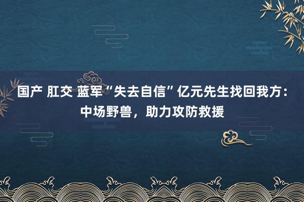 国产 肛交 蓝军“失去自信”亿元先生找回我方：中场野兽，助力攻防救援