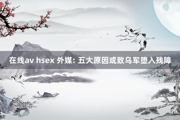 在线av hsex 外媒: 五大原因或致乌军堕入残障