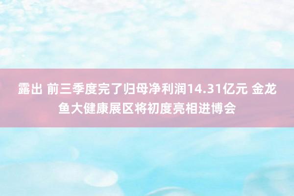 露出 前三季度完了归母净利润14.31亿元 金龙鱼大健康展区将初度亮相进博会