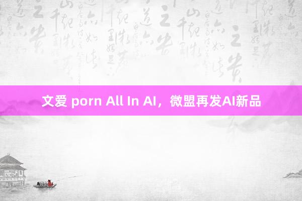 文爱 porn All In AI，微盟再发AI新品