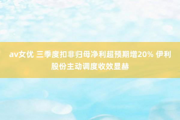 av女优 三季度扣非归母净利超预期增20% 伊利股份主动调度收效显赫