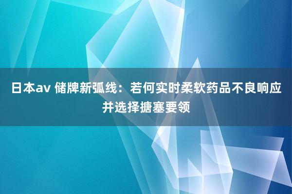 日本av 储牌新弧线：若何实时柔软药品不良响应并选择搪塞要领