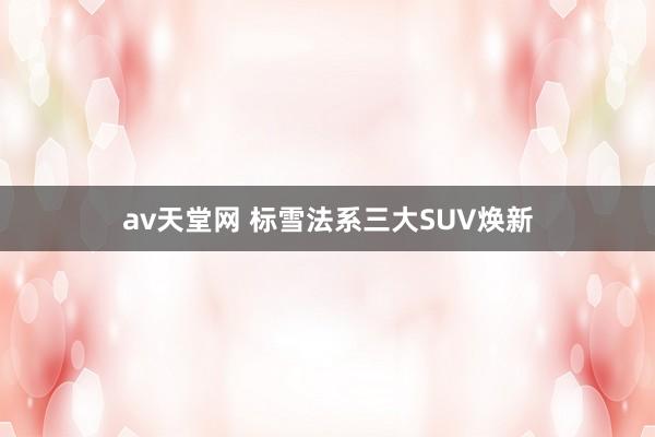 av天堂网 标雪法系三大SUV焕新