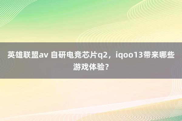 英雄联盟av 自研电竞芯片q2，iqoo13带来哪些游戏体验？