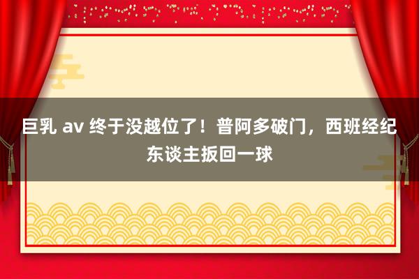 巨乳 av 终于没越位了！普阿多破门，西班经纪东谈主扳回一球