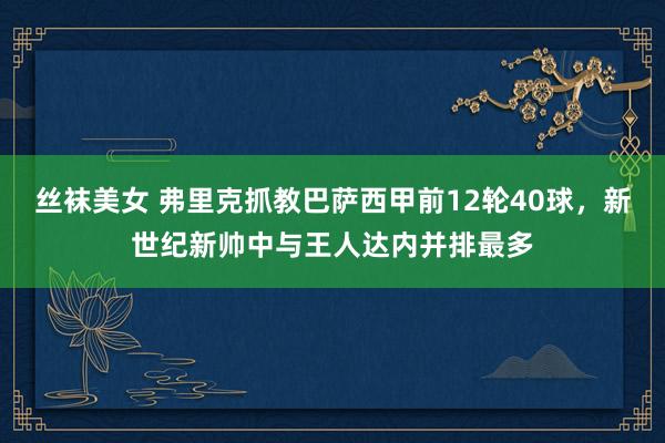 丝袜美女 弗里克抓教巴萨西甲前12轮40球，新世纪新帅中与王人达内并排最多