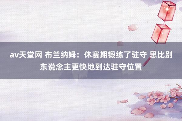 av天堂网 布兰纳姆：休赛期锻练了驻守 思比别东说念主更快地到达驻守位置