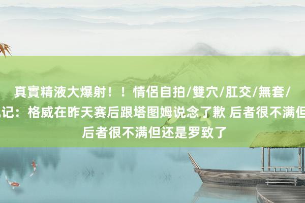 真實精液大爆射！！情侶自拍/雙穴/肛交/無套/大量噴精 凯记：格威在昨天赛后跟塔图姆说念了歉 后者很不满但还是罗致了