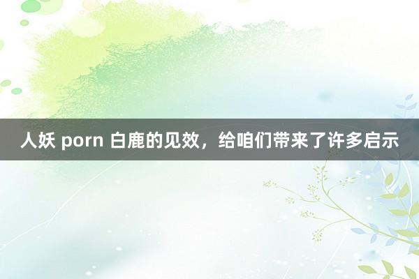 人妖 porn 白鹿的见效，给咱们带来了许多启示