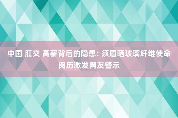 中国 肛交 高薪背后的隐患: 须眉晒玻璃纤维使命阅历激发网友警示