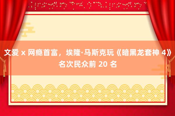 文爱 x 网瘾首富，埃隆·马斯克玩《暗黑龙套神 4》名次民众前 20 名