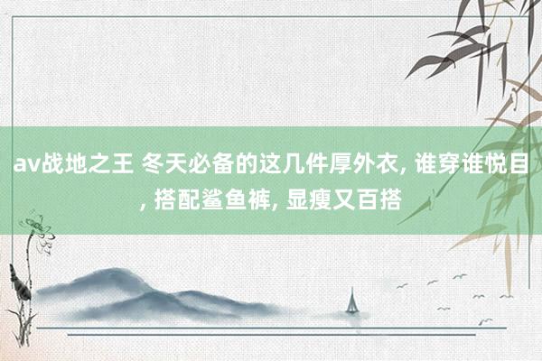 av战地之王 冬天必备的这几件厚外衣， 谁穿谁悦目， 搭配鲨鱼裤， 显瘦又百搭