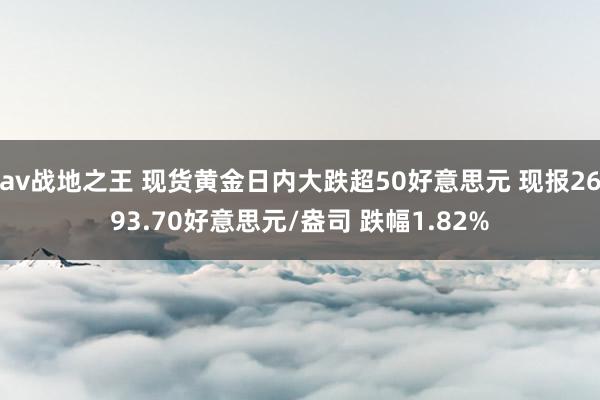 av战地之王 现货黄金日内大跌超50好意思元 现报2693.70好意思元/盎司 跌幅1.82%