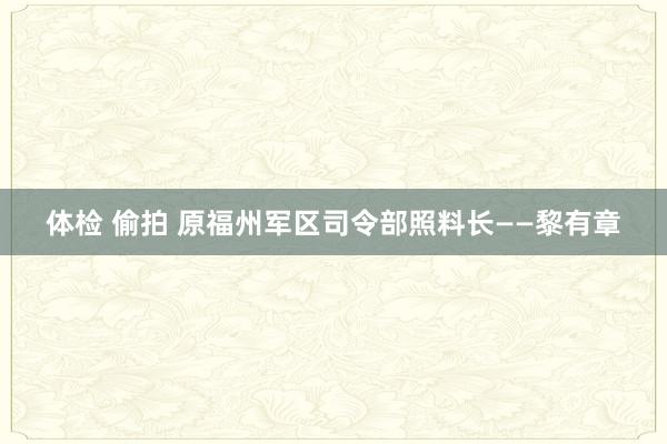 体检 偷拍 原福州军区司令部照料长——黎有章