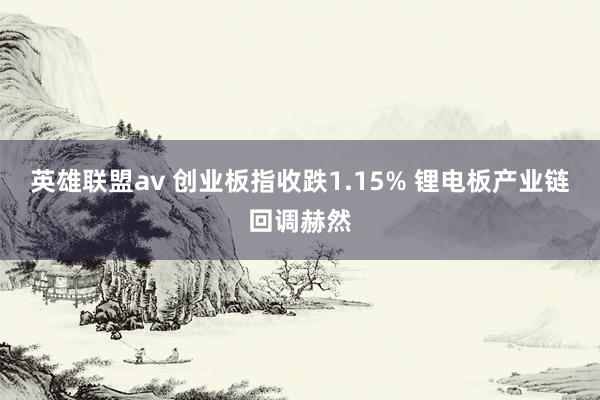 英雄联盟av 创业板指收跌1.15% 锂电板产业链回调赫然