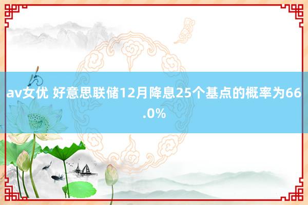 av女优 好意思联储12月降息25个基点的概率为66.0%