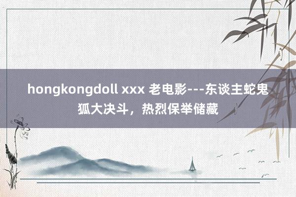 hongkongdoll xxx 老电影---东谈主蛇鬼狐大决斗，热烈保举储藏