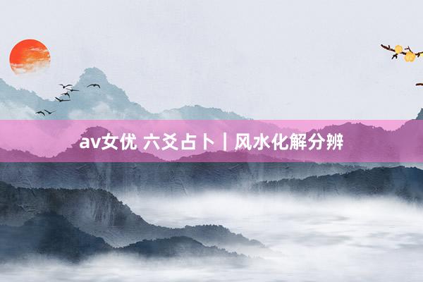 av女优 六爻占卜｜风水化解分辨