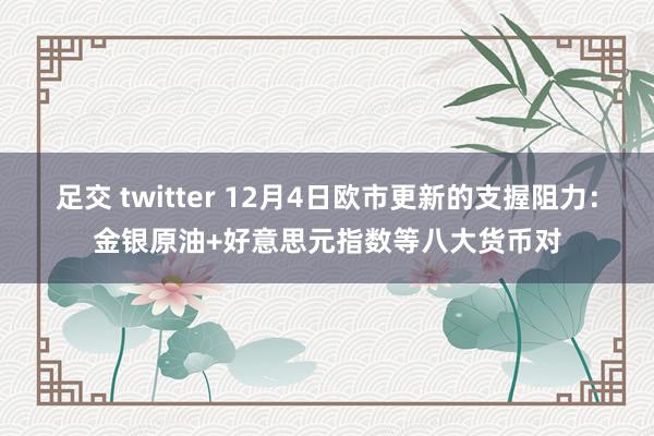 足交 twitter 12月4日欧市更新的支握阻力：金银原油+好意思元指数等八大货币对