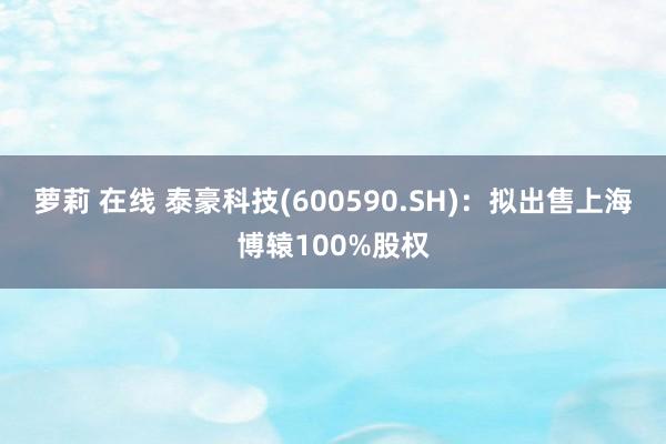 萝莉 在线 泰豪科技(600590.SH)：拟出售上海博辕100%股权