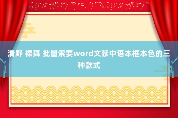 清野 裸舞 批量索要word文献中语本框本色的三种款式