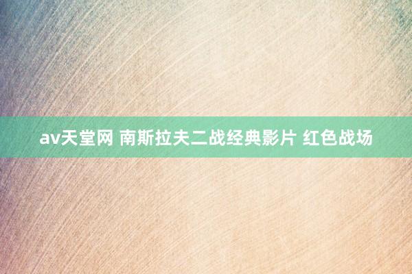 av天堂网 南斯拉夫二战经典影片 红色战场