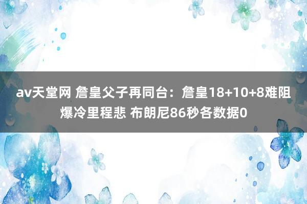 av天堂网 詹皇父子再同台：詹皇18+10+8难阻爆冷里程悲 布朗尼86秒各数据0