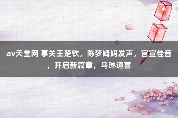 av天堂网 事关王楚钦，陈梦姆妈发声，官宣佳音，开启新篇章，马琳道喜