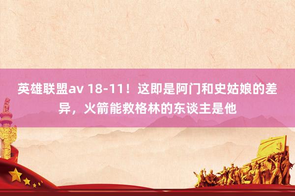 英雄联盟av 18-11！这即是阿门和史姑娘的差异，火箭能救格林的东谈主是他