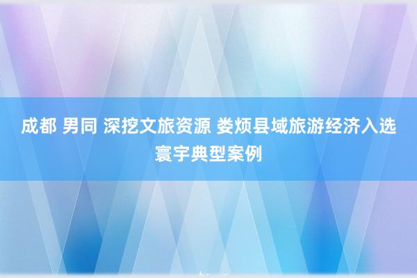 成都 男同 深挖文旅资源 娄烦县域旅游经济入选寰宇典型案例