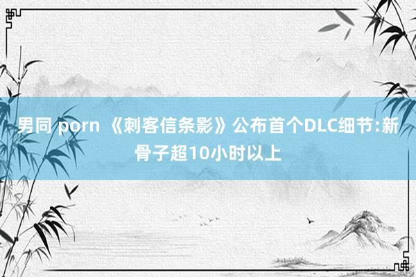 男同 porn 《刺客信条影》公布首个DLC细节:新骨子超10小时以上