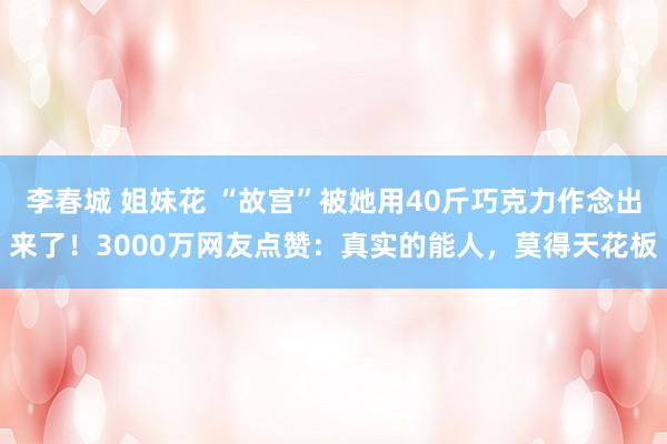 李春城 姐妹花 “故宫”被她用40斤巧克力作念出来了！3000万网友点赞：真实的能人，莫得天花板