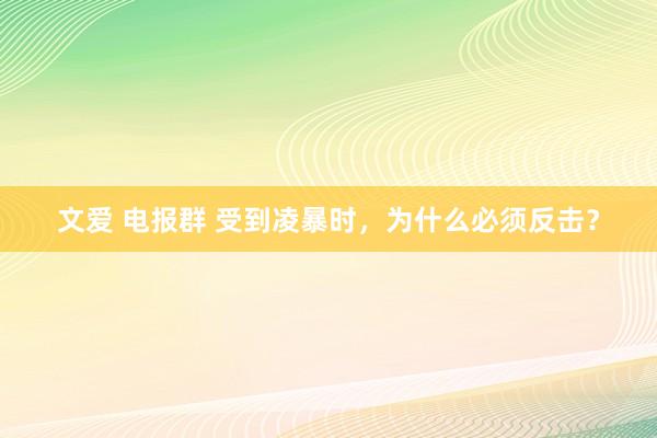 文爱 电报群 受到凌暴时，为什么必须反击？