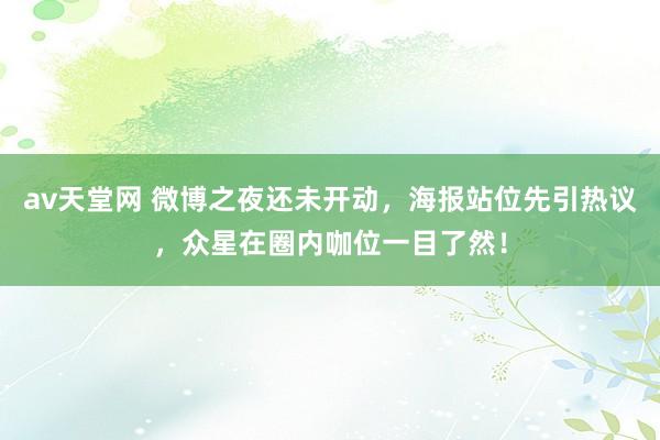 av天堂网 微博之夜还未开动，海报站位先引热议，众星在圈内咖位一目了然！