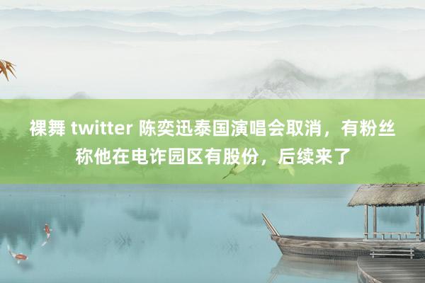 裸舞 twitter 陈奕迅泰国演唱会取消，有粉丝称他在电诈园区有股份，后续来了