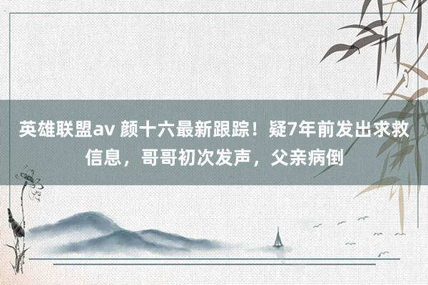 英雄联盟av 颜十六最新跟踪！疑7年前发出求救信息，哥哥初次发声，父亲病倒