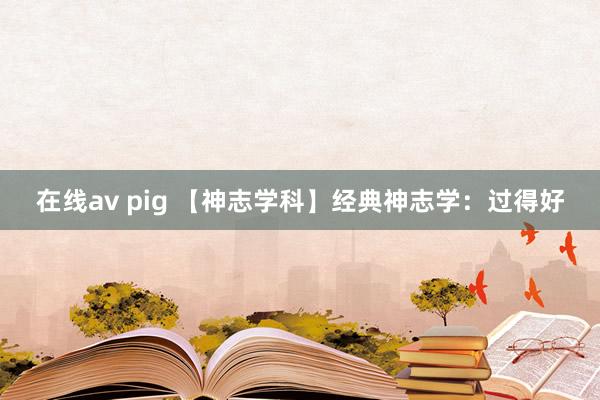 在线av pig 【神志学科】经典神志学：过得好