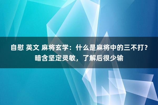 自慰 英文 麻将玄学：什么是麻将中的三不打？暗含坚定灵敏，了解后很少输