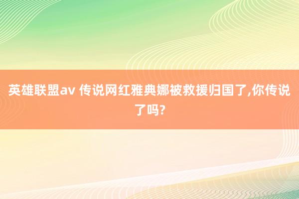 英雄联盟av 传说网红雅典娜被救援归国了，你传说了吗?