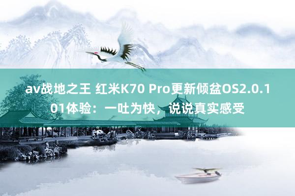 av战地之王 红米K70 Pro更新倾盆OS2.0.101体验：一吐为快，说说真实感受