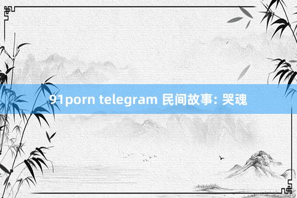 91porn telegram 民间故事: 哭魂