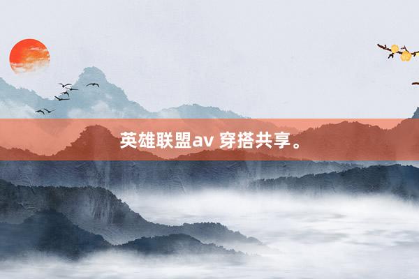 英雄联盟av 穿搭共享。